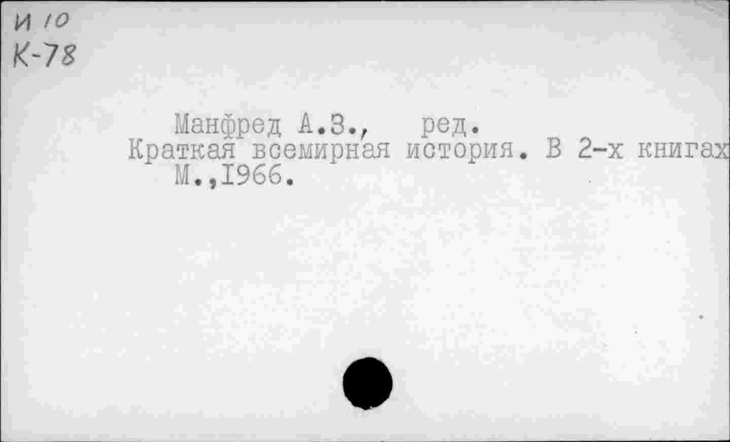 ﻿И ю
К-78
Манфред А.З., ред.
Краткая всемирная история. В 2-х книга М.,1966.